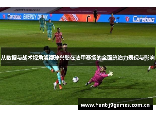 从数据与战术视角解读孙兴慜在法甲赛场的全面统治力表现与影响 从数据与战术视角解读孙兴慜在法甲赛场的全面统治力表现与影响