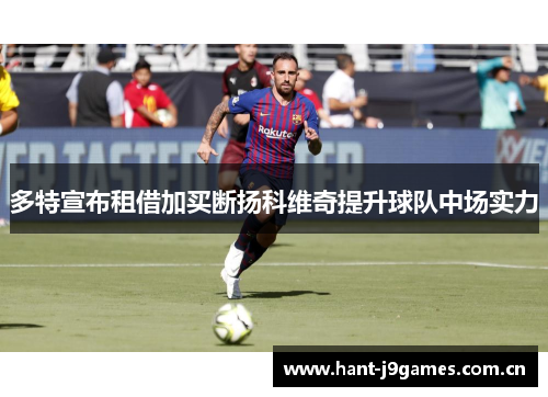 多特宣布租借加买断扬科维奇提升球队中场实力 多特宣布租借加买断扬科维奇提升球队中场实力