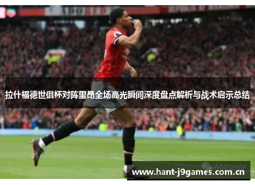 拉什福德世俱杯对阵里昂全场高光瞬间深度盘点解析与战术启示总结 拉什福德世俱杯对阵里昂全场高光瞬间深度盘点解析与战术启示总结