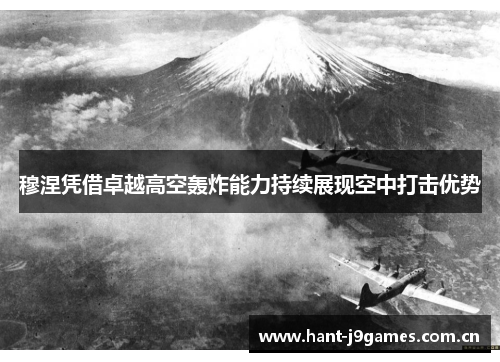 穆涅凭借卓越高空轰炸能力持续展现空中打击优势 穆涅凭借卓越高空轰炸能力持续展现空中打击优势
