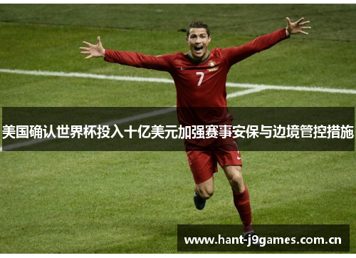 美国确认世界杯投入十亿美元加强赛事安保与边境管控措施