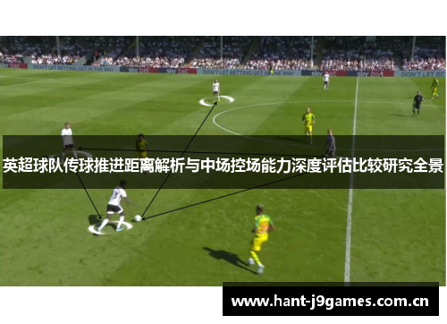 英超球队传球推进距离解析与中场控场能力深度评估比较研究全景 英超球队传球推进距离解析与中场控场能力深度评估比较研究全景